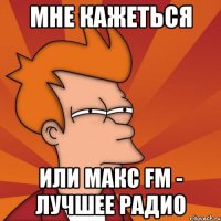 мне кажеться или макс fm - лучшее радио