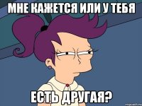 мне кажется или у тебя есть другая?