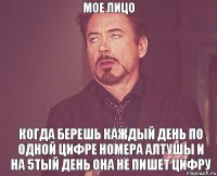 Мое лицо Когда берешь каждый день по одной цифре номера Алтушы и на 5тый день она не пишет цифру