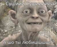 А шо ты любишшшш?? Сушиии,Сушииииии