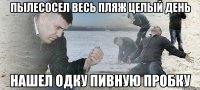 пылесосел весь пляж целый день нашел одку пивную пробку