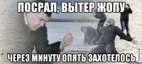 посрал, вытер жопу через минуту опять захотелось