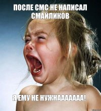 После смс не написал смайликов Я ему не нужнааааааа!