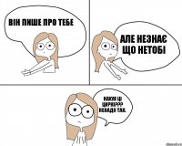 він пише про тебе нахуя ці циркі??? ненадо так. але незнає що нетобі