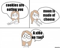 cookies are eating you moon is made of cheese А хіба не так?