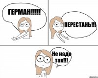 ГЕРМАН!!! ПЕРЕСТАНЬ!!! Не надо так!!!