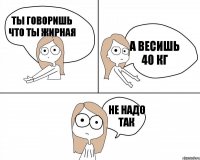 ты говоришь что ты жирная не надо так а весишь 40 кг