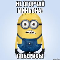 не огорчай миньона! соберись!