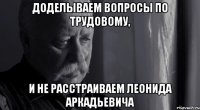 доделываем вопросы по трудовому, и не расстраиваем леонида аркадьевича