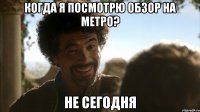 когда я посмотрю обзор на метро? не сегодня