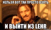 нельзя вот так просто взять и выйти из lehr