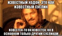 известный ходок, это как известный суслик известен-то он известен, но в основном только другим сусликам