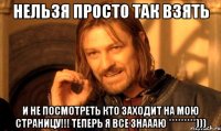 нельзя просто так взять и не посмотреть кто заходит на мою страницу!!! теперь я все знаааю *********)))