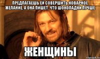 предлагаешь ей совершить коварное желание, а она пишет, что шоколадки лучше женщины