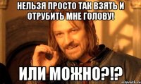 нельзя просто так взять и отрубить мне голову! или можно?!?