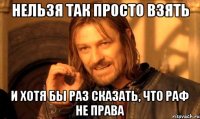 нельзя так просто взять и хотя бы раз сказать, что раф не права