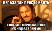 нельзя так просто взять и сказать о проставлении кузнецова вовремя