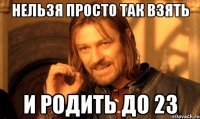 нельзя просто так взять и родить до 23