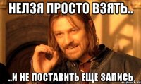 нелзя просто взять.. ..и не поставить еще запись