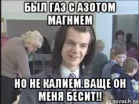 был газ с азотом магнием но не калием.ваще он меня бесит!!