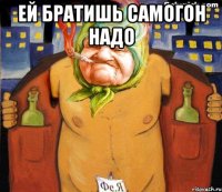 ей братишь самогон надо 