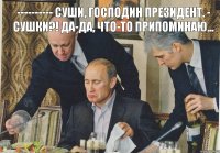 ­­­­­­­­­- суши, господин президент. - сушки?! Да-да, что-то припоминаю...