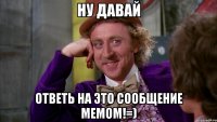 ну давай ответь на это сообщение мемом!=)