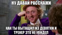 ну давай расскажи как ты вытащил из девятки и тренер это не увидел