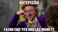 интересно газик еще что нибудь может?