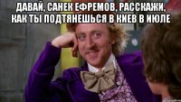 давай, санек ефремов, расскажи, как ты подтянешься в киев в июле 