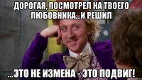 дорогая, посмотрел на твоего любовника...и решил ...это не измена - это подвиг!