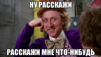 ну расскажи расскажи мне что-нибудь