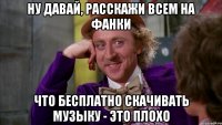 ну давай, расскажи всем на фанки что бесплатно скачивать музыку - это плохо