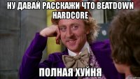 ну давай расскажи что beatdown hardcore полная хуйня