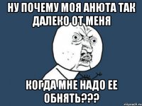 ну почему моя анюта так далеко от меня когда мне надо ее обнять???