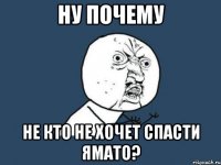 ну почему не кто не хочет спасти ямато?