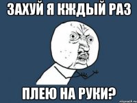 захуй я кждый раз плею на руки?