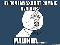 ну почему уходят самые лучшие? машина........