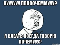 нуууууу пппоочеммууу? я блеать всегда говорю почемууу?