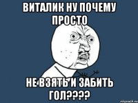 виталик ну почему просто не взять и забить гол???