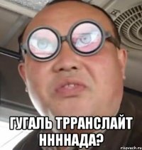  гугаль трранслайт ннннада?