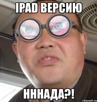 ipad версию нннада?!