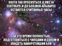 охота так проснуться ,а уже 14 сентября ,и до боя мей-альварес остаются считанные часы за это время полностью подготовиться с чипсами и соком и увидеть наикрутейший бой