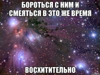 бороться с ним и смеяться в это же время восхитительно