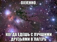 охуенно, когда едешь с лучшими друзьями в лагерь