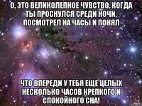 о, это великолепное чувство, когда ты проснулся среди ночи, посмотрел на часы и понял что впереди у тебя еще целых несколько часов крепкого и спокойного сна!