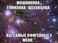 мошникова;* томилова;*шеховцова;* вы самые офигенные у меня;**