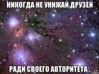 никогда не унижай друзей ради своего авторитета .