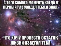 с того самого момента,когда я первый раз увидел тебя,я знал, что хочу провести остаток жизни избегая тебя