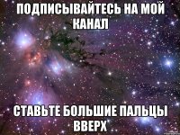 подписывайтесь на мой канал ставьте большие пальцы вверх